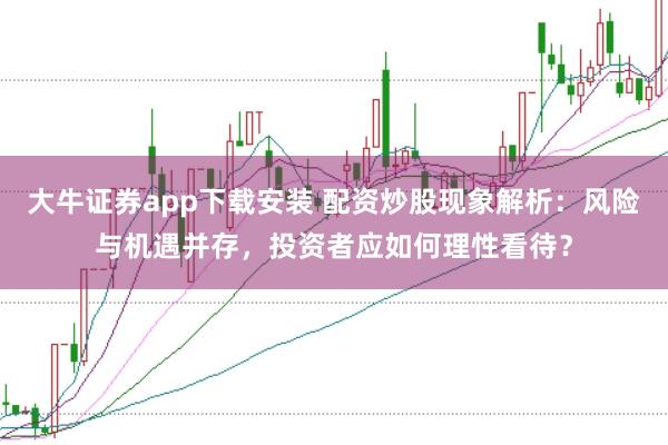 大牛证券app下载安装 配资炒股现象解析：风险与机遇并存，投资者应如何理性看待？