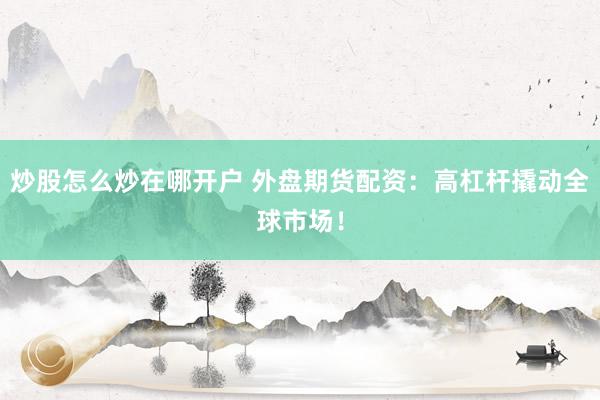 炒股怎么炒在哪开户 外盘期货配资：高杠杆撬动全球市场！