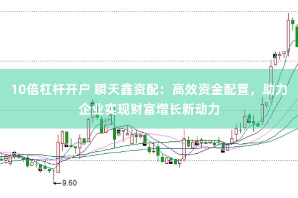 10倍杠杆开户 瞬天鑫资配：高效资金配置，助力企业实现财富增长新动力