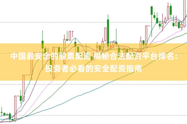 中国最安全的股票配资 揭秘合法配资平台排名：投资者必看的安全配资指南