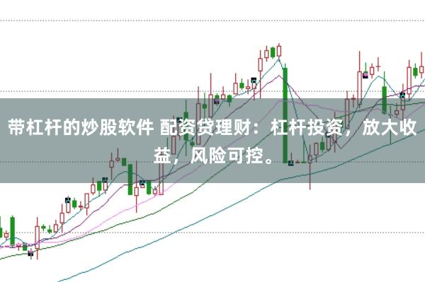 带杠杆的炒股软件 配资贷理财：杠杆投资，放大收益，风险可控。