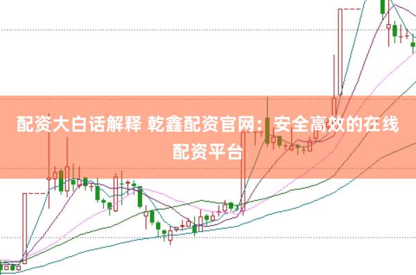 配资大白话解释 乾鑫配资官网：安全高效的在线配资平台