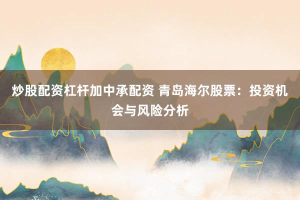 炒股配资杠杆加中承配资 青岛海尔股票：投资机会与风险分析