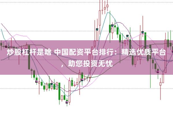 炒股杠杆是啥 中国配资平台排行：精选优质平台，助您投资无忧