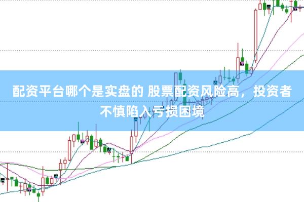 配资平台哪个是实盘的 股票配资风险高，投资者不慎陷入亏损困境