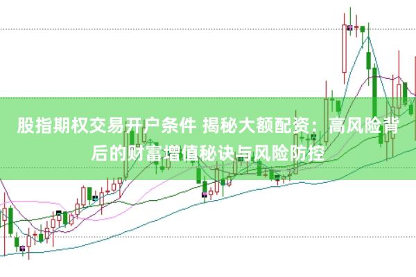 股指期权交易开户条件 揭秘大额配资：高风险背后的财富增值秘诀与风险防控
