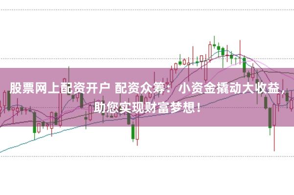股票网上配资开户 配资众筹：小资金撬动大收益，助您实现财富梦想！