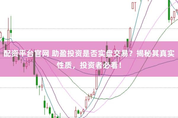 配资平台官网 助盈投资是否实盘交易？揭秘其真实性质，投资者必看！