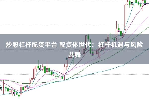 炒股杠杆配资平台 配资体世代：杠杆机遇与风险共舞