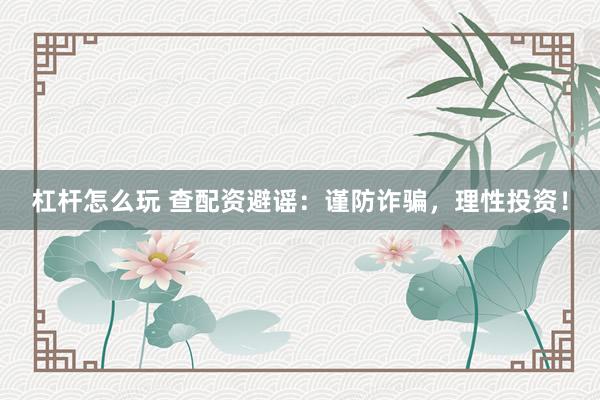 杠杆怎么玩 查配资避谣：谨防诈骗，理性投资！