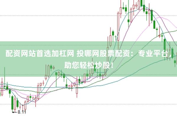 配资网站首选加杠网 投哪网股票配资：专业平台，助您轻松炒股！