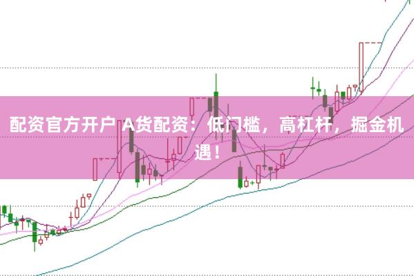 配资官方开户 A货配资：低门槛，高杠杆，掘金机遇！