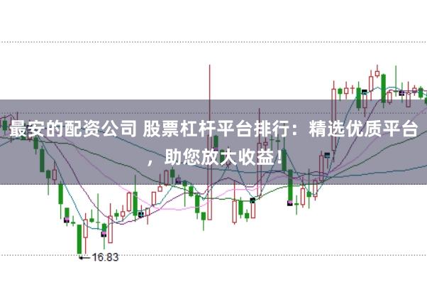 最安的配资公司 股票杠杆平台排行：精选优质平台，助您放大收益！