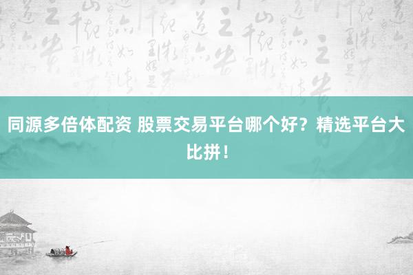 同源多倍体配资 股票交易平台哪个好？精选平台大比拼！