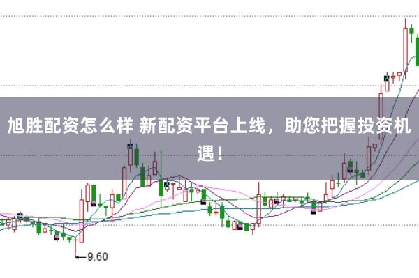 旭胜配资怎么样 新配资平台上线，助您把握投资机遇！
