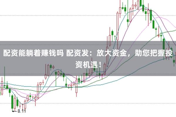 配资能躺着赚钱吗 配资发：放大资金，助您把握投资机遇！