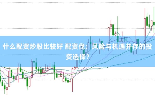 什么配资炒股比较好 配资伐：风险与机遇并存的投资选择？