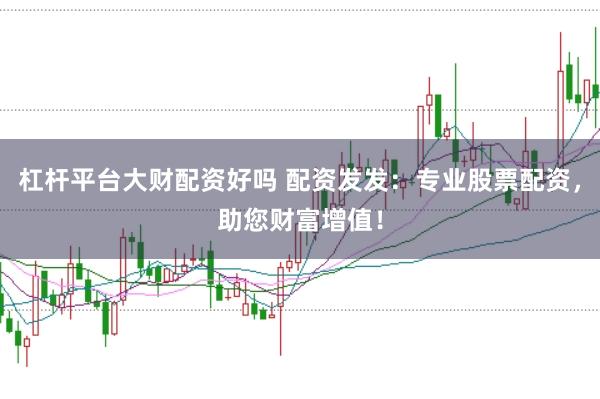 杠杆平台大财配资好吗 配资发发：专业股票配资，助您财富增值！
