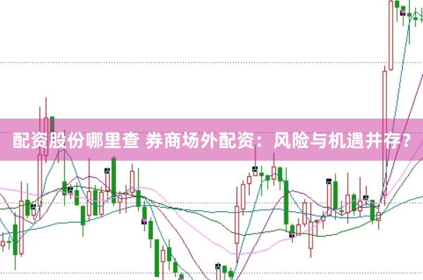 配资股份哪里查 券商场外配资：风险与机遇并存？