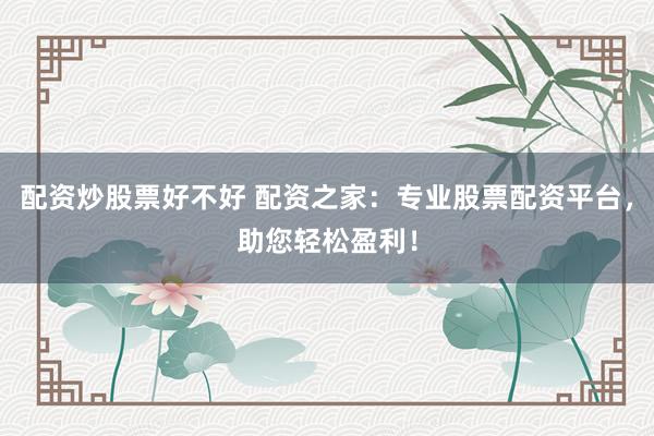 配资炒股票好不好 配资之家：专业股票配资平台，助您轻松盈利！