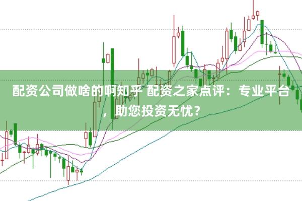 配资公司做啥的啊知乎 配资之家点评：专业平台，助您投资无忧？
