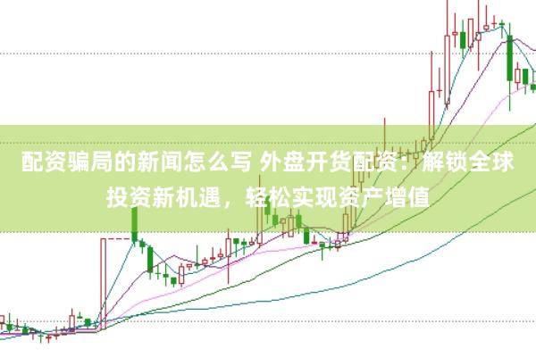 配资骗局的新闻怎么写 外盘开货配资：解锁全球投资新机遇，轻松实现资产增值