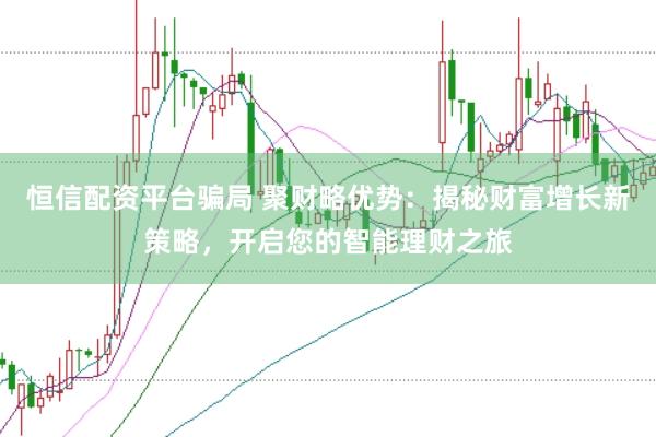 恒信配资平台骗局 聚财略优势：揭秘财富增长新策略，开启您的智能理财之旅
