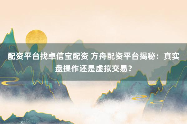 配资平台找卓信宝配资 方舟配资平台揭秘：真实盘操作还是虚拟交易？
