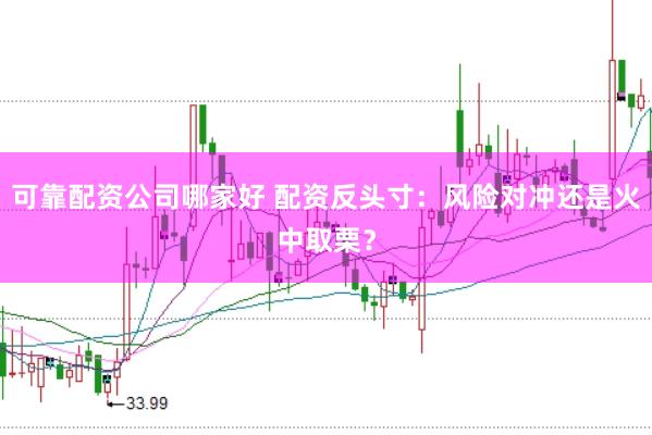 可靠配资公司哪家好 配资反头寸：风险对冲还是火中取栗？