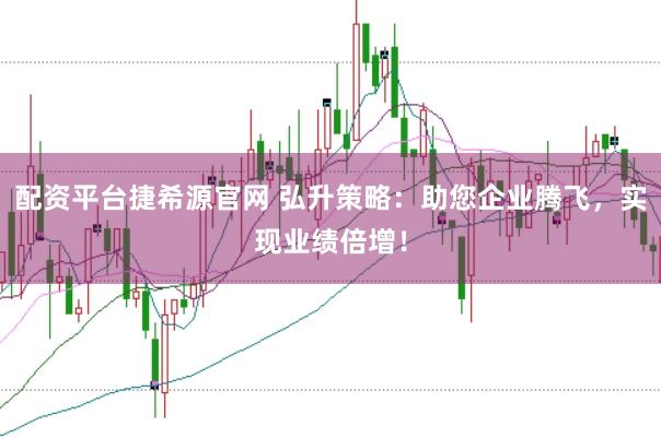 配资平台捷希源官网 弘升策略：助您企业腾飞，实现业绩倍增！