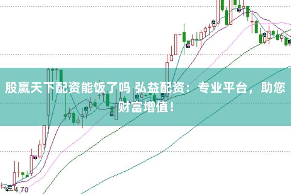 股赢天下配资能饭了吗 弘益配资：专业平台，助您财富增值！