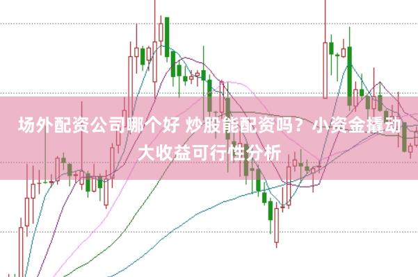 场外配资公司哪个好 炒股能配资吗？小资金撬动大收益可行性分析