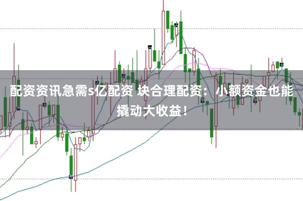 配资资讯急需s亿配资 块合理配资：小额资金也能撬动大收益！