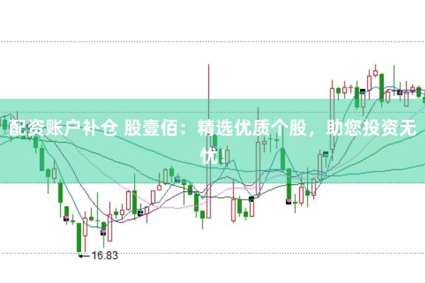 配资账户补仓 股壹佰：精选优质个股，助您投资无忧！