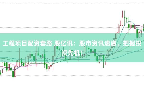 工程项目配资套路 股亿讯：股市资讯速递，把握投资先机！