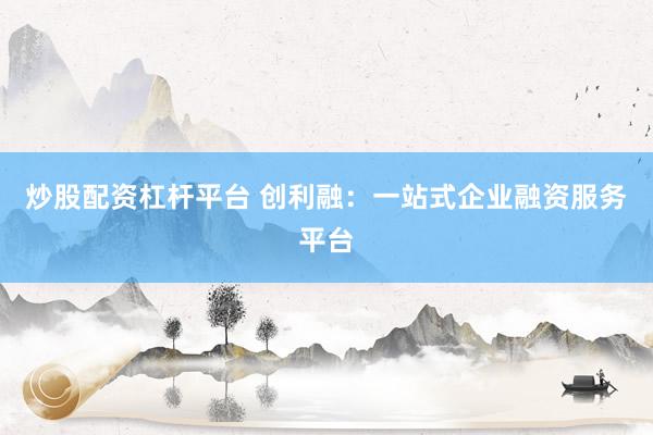炒股配资杠杆平台 创利融：一站式企业融资服务平台