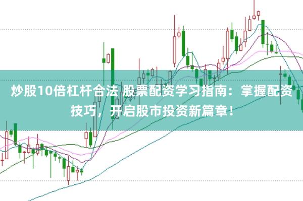 炒股10倍杠杆合法 股票配资学习指南：掌握配资技巧，开启股市投资新篇章！