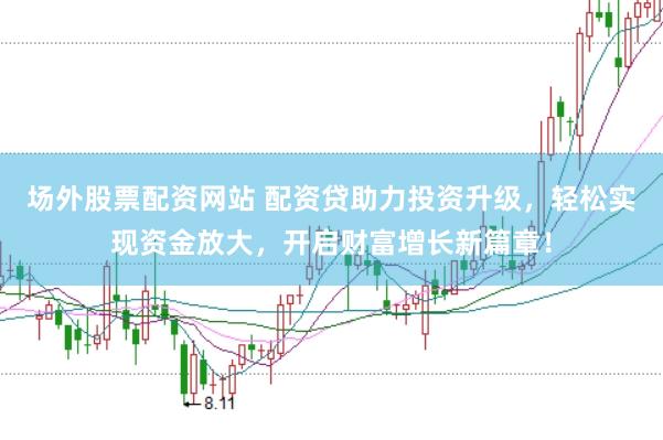 场外股票配资网站 配资贷助力投资升级，轻松实现资金放大，开启财富增长新篇章！