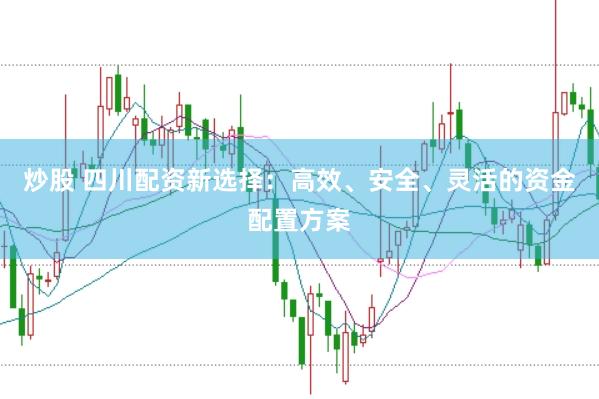 炒股 四川配资新选择：高效、安全、灵活的资金配置方案