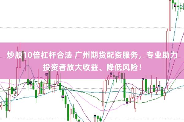 炒股10倍杠杆合法 广州期货配资服务，专业助力投资者放大收益、降低风险！