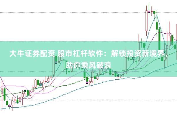 大牛证券配资 股市杠杆软件：解锁投资新境界，助你乘风破浪