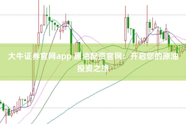 大牛证券官网app 原油配资官网：开启您的原油投资之旅