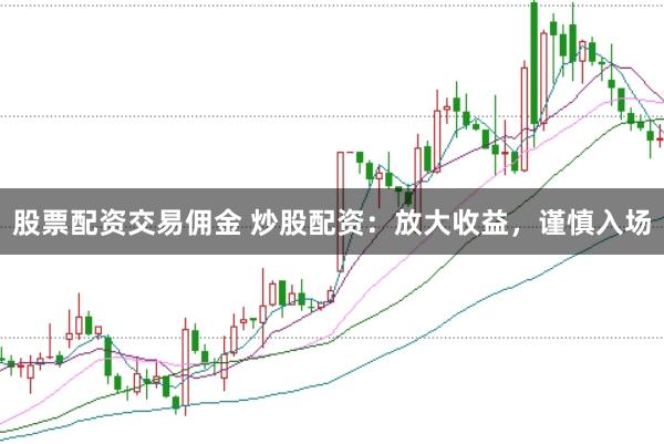 股票配资交易佣金 炒股配资：放大收益，谨慎入场