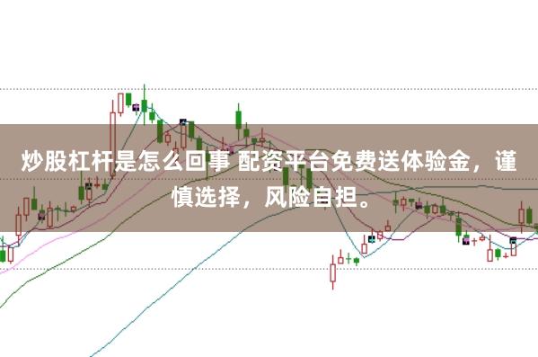 炒股杠杆是怎么回事 配资平台免费送体验金，谨慎选择，风险自担。
