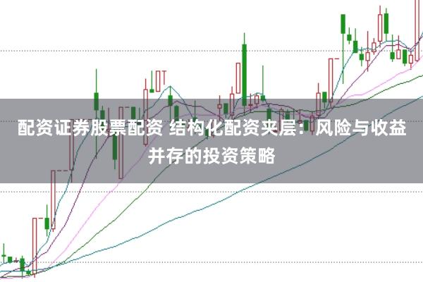 配资证券股票配资 结构化配资夹层：风险与收益并存的投资策略