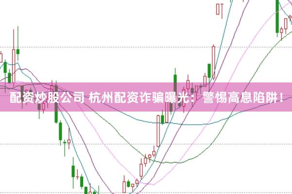 配资炒股公司 杭州配资诈骗曝光：警惕高息陷阱！