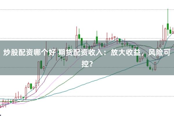 炒股配资哪个好 期货配资收入：放大收益，风险可控？