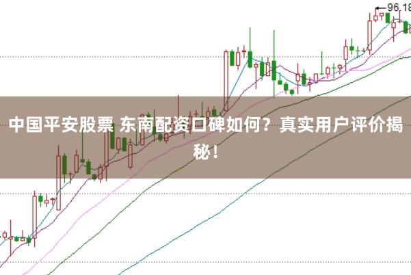 中国平安股票 东南配资口碑如何？真实用户评价揭秘！