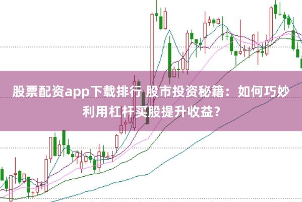 股票配资app下载排行 股市投资秘籍：如何巧妙利用杠杆买股提升收益？