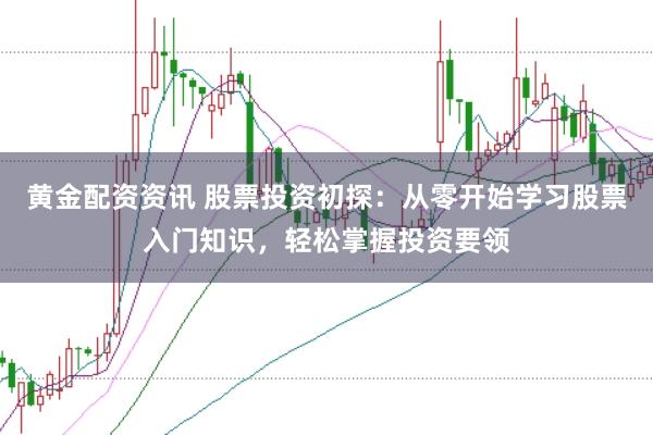 黄金配资资讯 股票投资初探：从零开始学习股票入门知识，轻松掌握投资要领